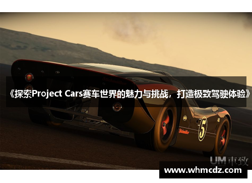 《探索Project Cars赛车世界的魅力与挑战，打造极致驾驶体验》