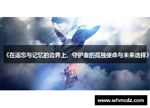 《在遗忘与记忆的边界上，守护者的孤独使命与未来选择》